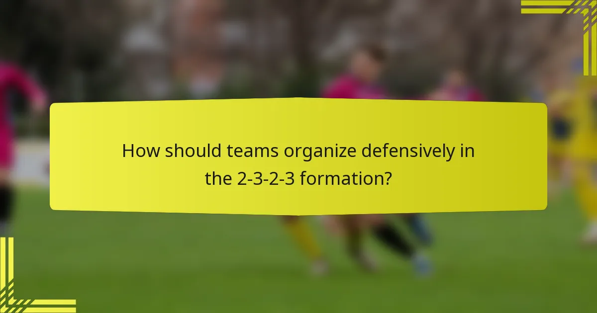 How should teams organize defensively in the 2-3-2-3 formation?