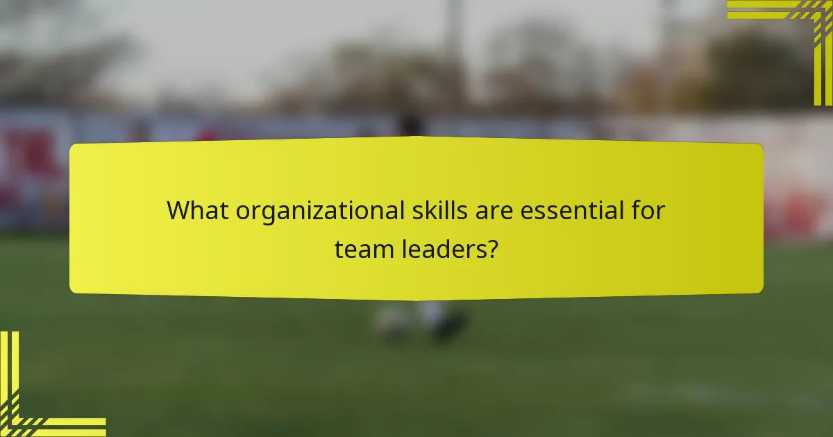What organizational skills are essential for team leaders?